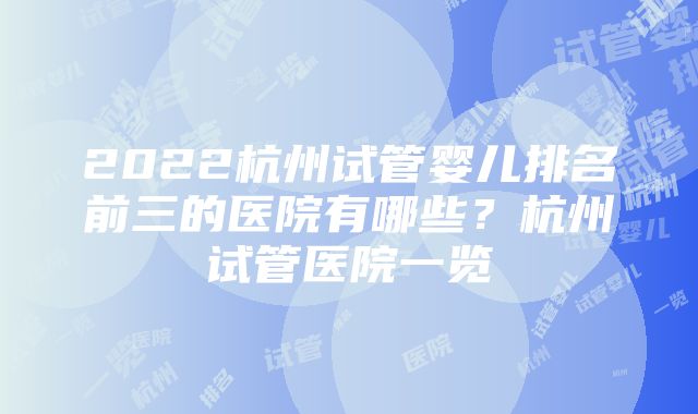 2022杭州试管婴儿排名前三的医院有哪些？杭州试管医院一览