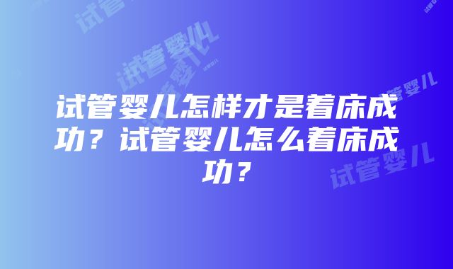 试管婴儿怎样才是着床成功？试管婴儿怎么着床成功？