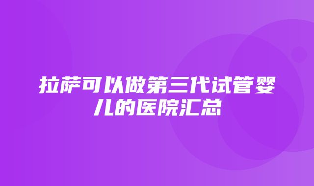 拉萨可以做第三代试管婴儿的医院汇总