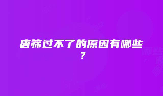 唐筛过不了的原因有哪些？