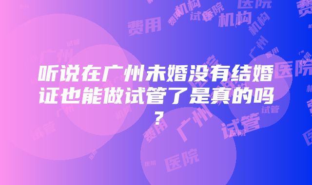 听说在广州未婚没有结婚证也能做试管了是真的吗？