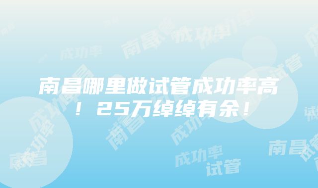 南昌哪里做试管成功率高！25万绰绰有余！