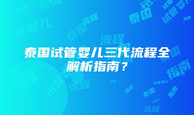 泰国试管婴儿三代流程全解析指南？