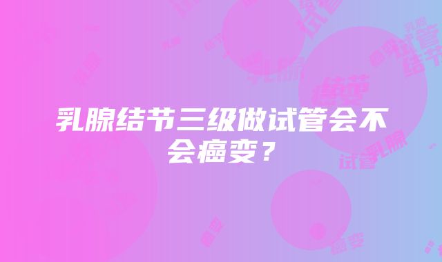 乳腺结节三级做试管会不会癌变？