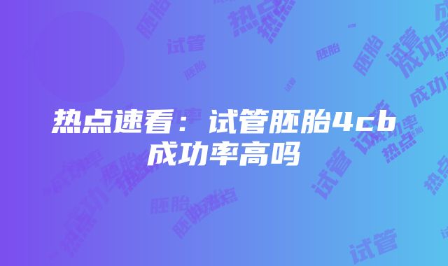 热点速看：试管胚胎4cb成功率高吗