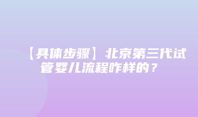 【具体步骤】北京第三代试管婴儿流程咋样的？