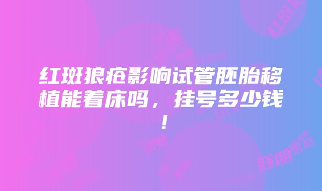 红斑狼疮影响试管胚胎移植能着床吗，挂号多少钱！