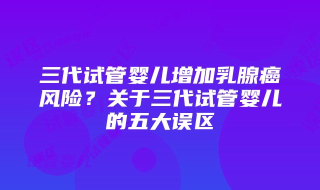 三代试管婴儿增加乳腺癌风险？关于三代试管婴儿的五大误区