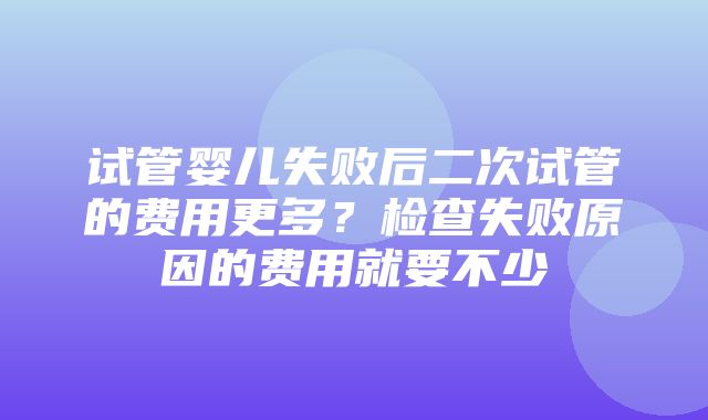 试管婴儿失败后二次试管的费用更多？检查失败原因的费用就要不少