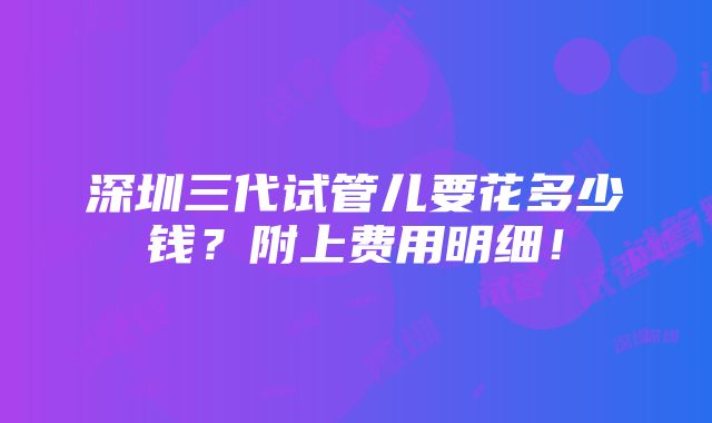 深圳三代试管儿要花多少钱？附上费用明细！