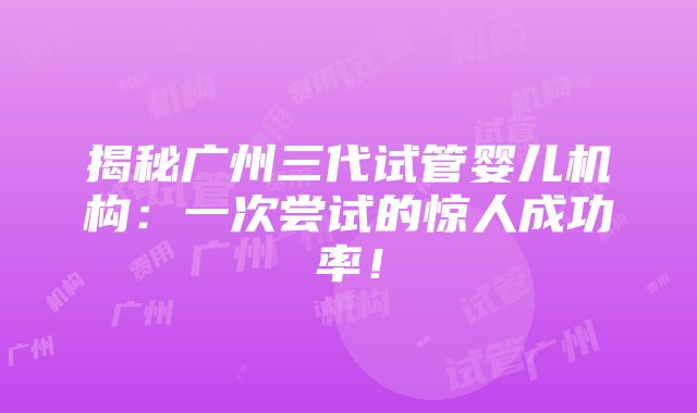 揭秘广州三代试管婴儿机构：一次尝试的惊人成功率！