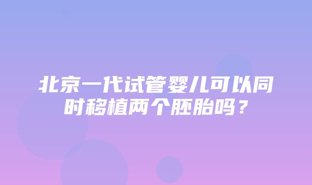 北京一代试管婴儿可以同时移植两个胚胎吗？