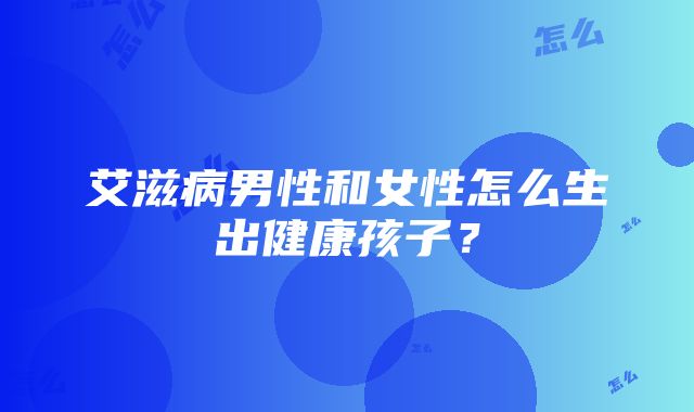 艾滋病男性和女性怎么生出健康孩子？