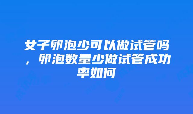 女子卵泡少可以做试管吗，卵泡数量少做试管成功率如何