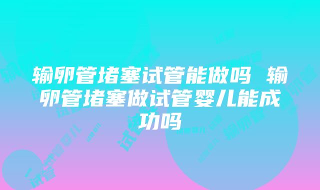 输卵管堵塞试管能做吗 输卵管堵塞做试管婴儿能成功吗