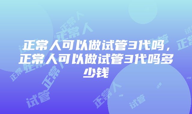 正常人可以做试管3代吗，正常人可以做试管3代吗多少钱