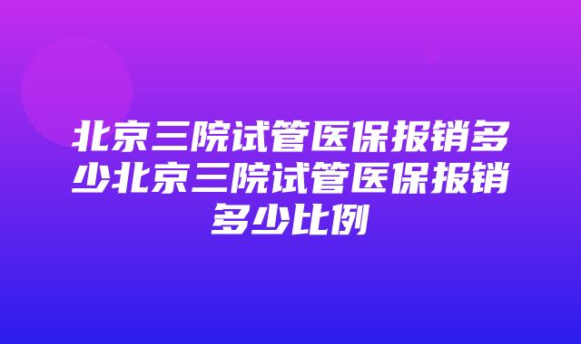 北京三院试管医保报销多少北京三院试管医保报销多少比例