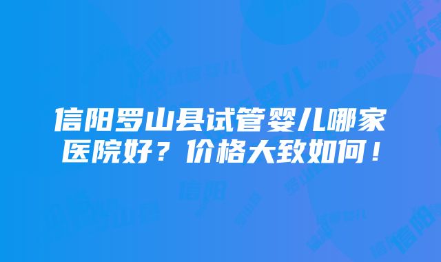 信阳罗山县试管婴儿哪家医院好？价格大致如何！