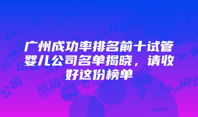 广州成功率排名前十试管婴儿公司名单揭晓，请收好这份榜单