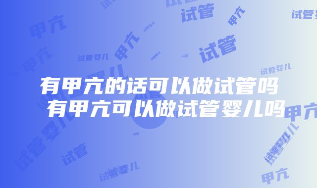 有甲亢的话可以做试管吗 有甲亢可以做试管婴儿吗