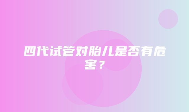 四代试管对胎儿是否有危害？