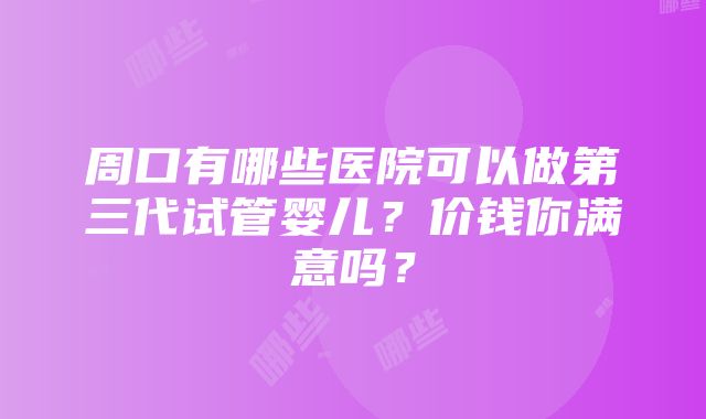 周口有哪些医院可以做第三代试管婴儿？价钱你满意吗？