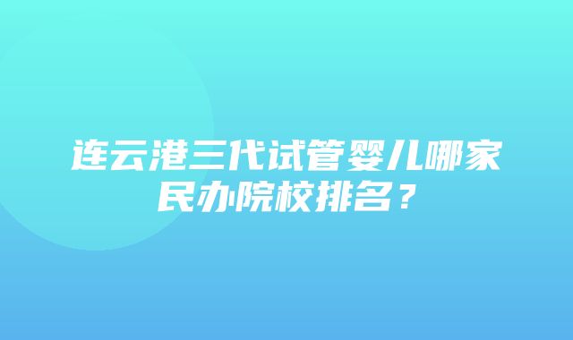 连云港三代试管婴儿哪家民办院校排名？