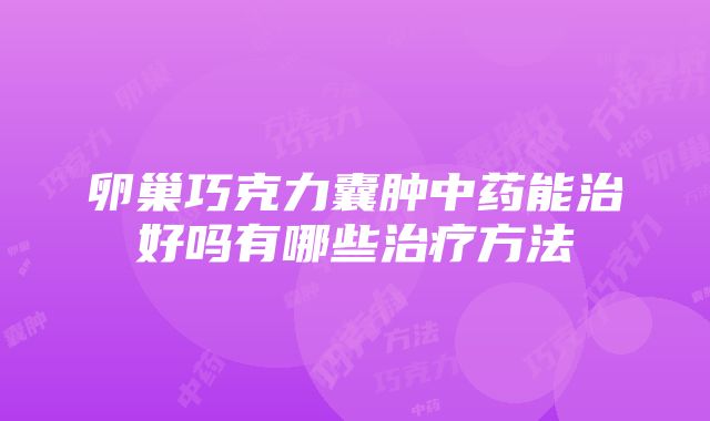 卵巢巧克力囊肿中药能治好吗有哪些治疗方法