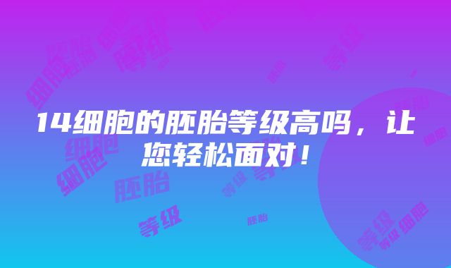 14细胞的胚胎等级高吗，让您轻松面对！