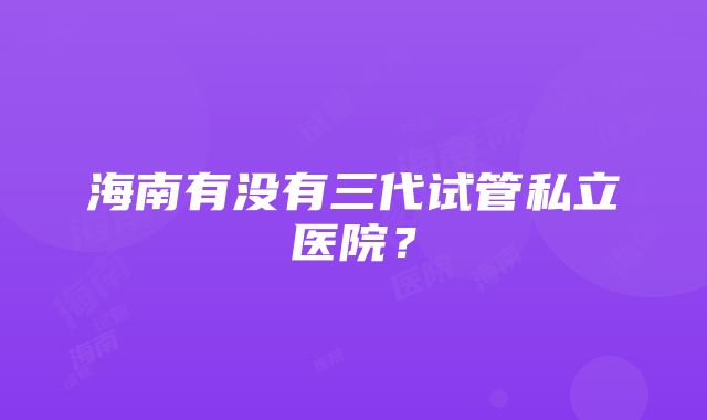 海南有没有三代试管私立医院？