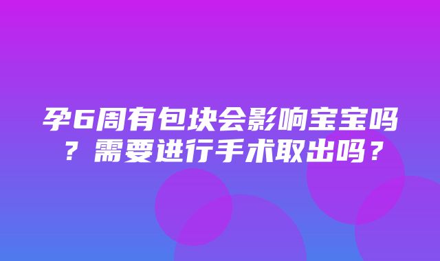 孕6周有包块会影响宝宝吗？需要进行手术取出吗？