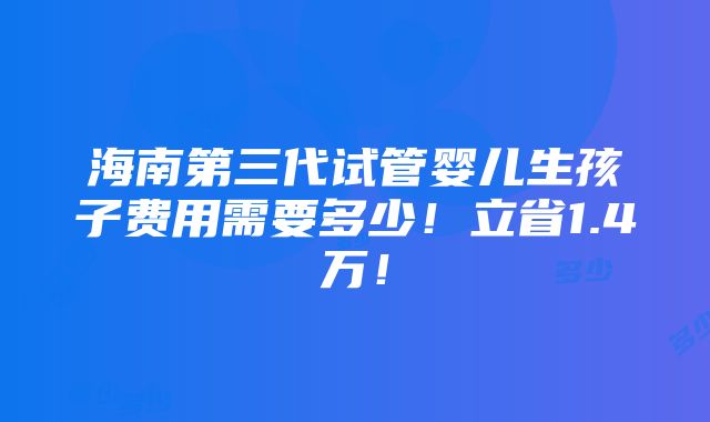 海南第三代试管婴儿生孩子费用需要多少！立省1.4万！