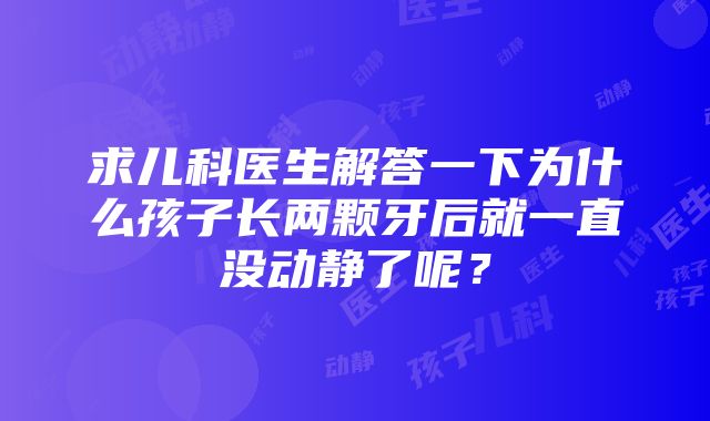 求儿科医生解答一下为什么孩子长两颗牙后就一直没动静了呢？