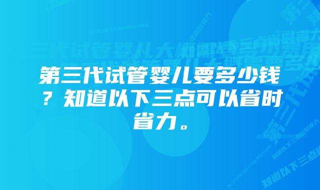 第三代试管婴儿要多少钱？知道以下三点可以省时省力。