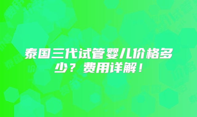 泰国三代试管婴儿价格多少？费用详解！