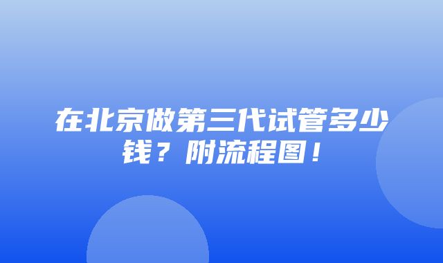 在北京做第三代试管多少钱？附流程图！