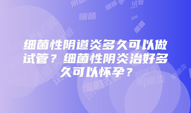 细菌性阴道炎多久可以做试管？细菌性阴炎治好多久可以怀孕？