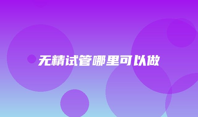 无精试管哪里可以做