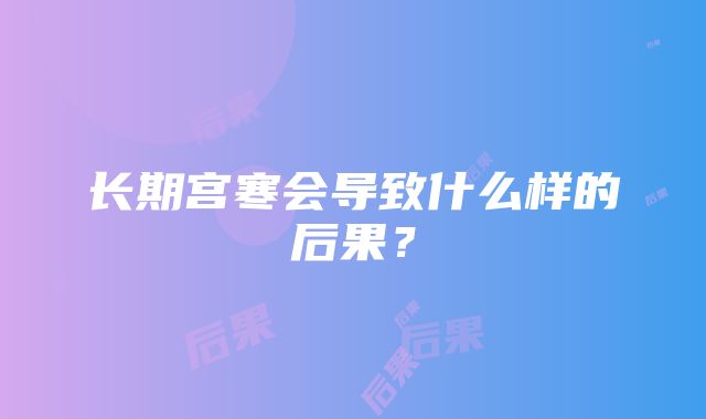 长期宫寒会导致什么样的后果？