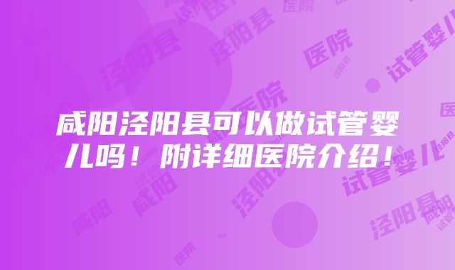 咸阳泾阳县可以做试管婴儿吗！附详细医院介绍！