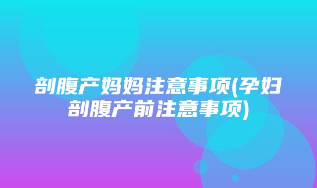 剖腹产妈妈注意事项(孕妇剖腹产前注意事项)