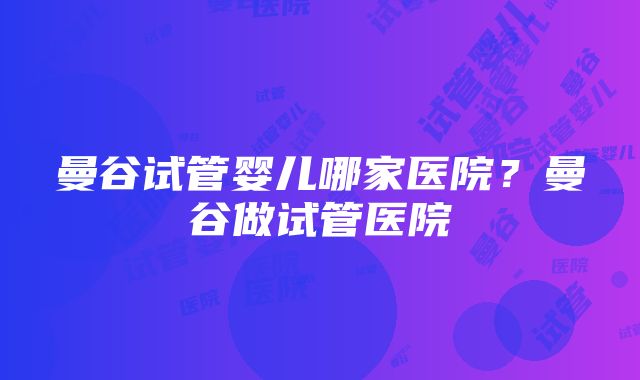 曼谷试管婴儿哪家医院？曼谷做试管医院