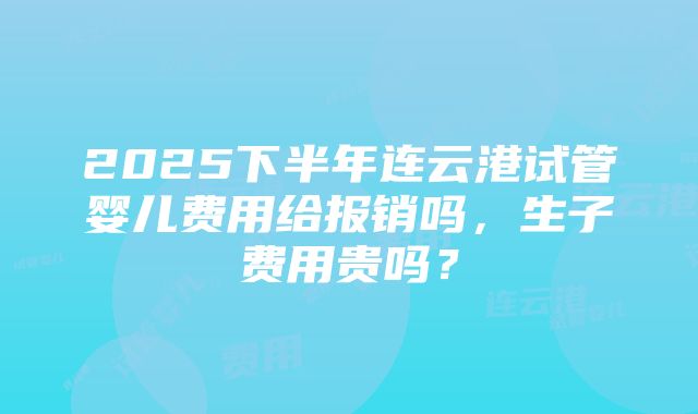 2025下半年连云港试管婴儿费用给报销吗，生子费用贵吗？