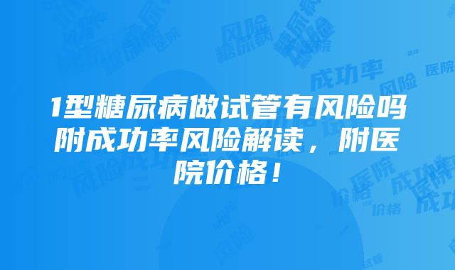 1型糖尿病做试管有风险吗附成功率风险解读，附医院价格！