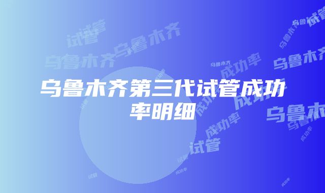 乌鲁木齐第三代试管成功率明细