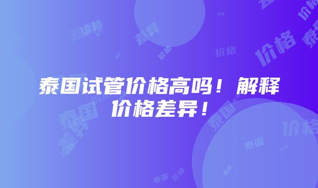 泰国试管价格高吗！解释价格差异！