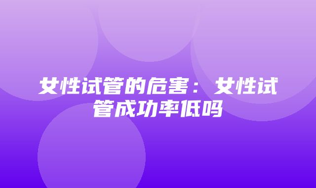 女性试管的危害：女性试管成功率低吗