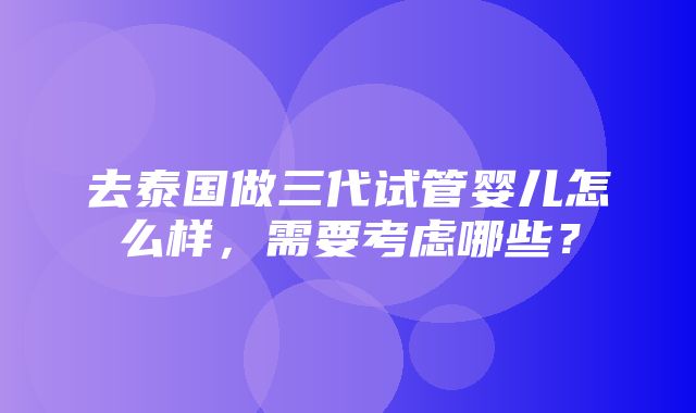 去泰国做三代试管婴儿怎么样，需要考虑哪些？