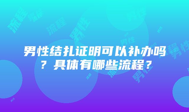 男性结扎证明可以补办吗？具体有哪些流程？