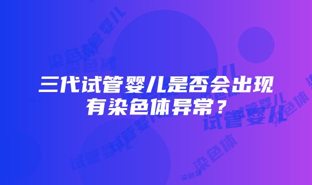 三代试管婴儿是否会出现有染色体异常？